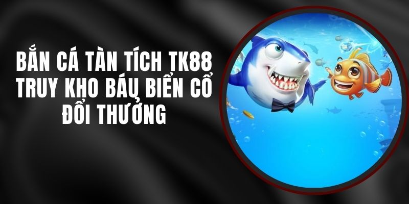 Bắn Cá Tàn Tích TK88 - Truy Kho Báu Biển Cổ Đổi Thưởng