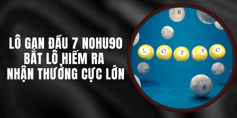 Lô Gan Đầu 7 Nohu90 - Bắt Lô Hiếm Ra Nhận Thưởng Cực Lớn