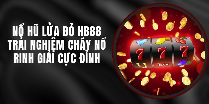 Nổ Hũ Lửa Đỏ HB88 - Trải Nghiệm Cháy Nổ Rinh Giải Cực Đỉnh