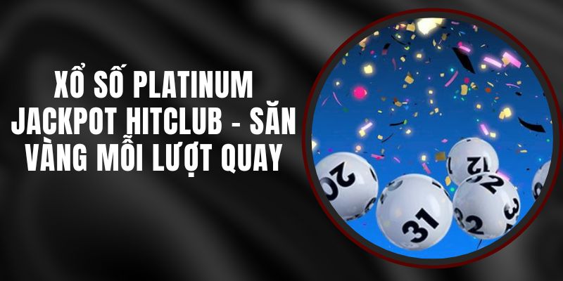 Xổ Số Platinum Jackpot Hitclub – Săn Vàng Mỗi Lượt Quay